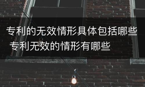 专利的无效情形具体包括哪些 专利无效的情形有哪些