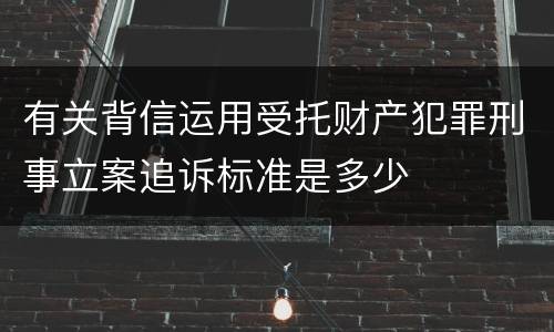 有关背信运用受托财产犯罪刑事立案追诉标准是多少