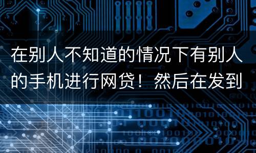 在别人不知道的情况下有别人的手机进行网贷！然后在发到自己的账户！这是诈骗罪嘛