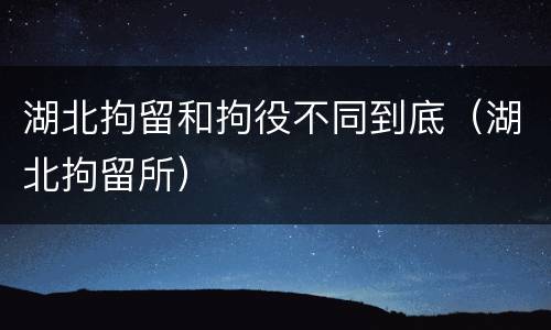 湖北拘留和拘役不同到底（湖北拘留所）