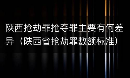 陕西抢劫罪抢夺罪主要有何差异（陕西省抢劫罪数额标准）