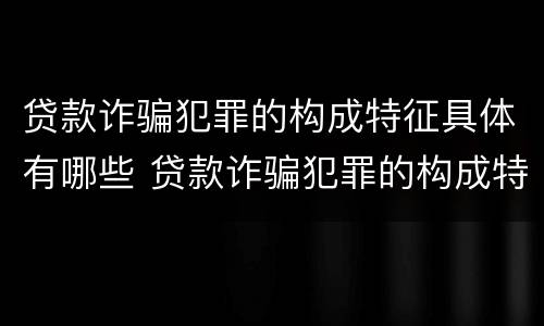 贷款诈骗犯罪的构成特征具体有哪些 贷款诈骗犯罪的构成特征具体有哪些方面