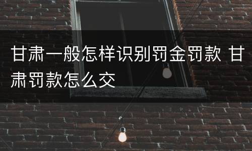 甘肃一般怎样识别罚金罚款 甘肃罚款怎么交