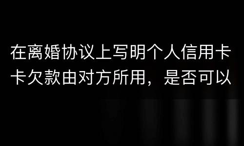 在离婚协议上写明个人信用卡卡欠款由对方所用，是否可以让对方承担还款义务