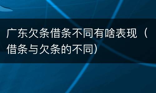 广东欠条借条不同有啥表现（借条与欠条的不同）