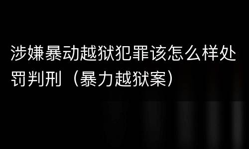 涉嫌暴动越狱犯罪该怎么样处罚判刑（暴力越狱案）