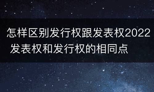 怎样区别发行权跟发表权2022 发表权和发行权的相同点