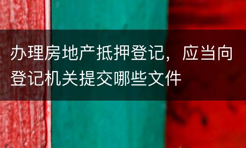 办理房地产抵押登记，应当向登记机关提交哪些文件