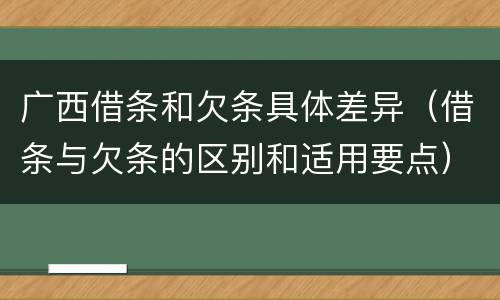 广西借条和欠条具体差异（借条与欠条的区别和适用要点）