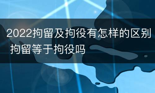 2022拘留及拘役有怎样的区别 拘留等于拘役吗