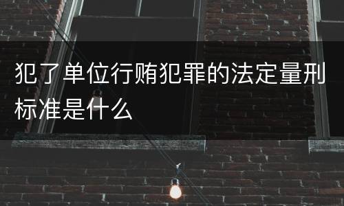 犯了单位行贿犯罪的法定量刑标准是什么