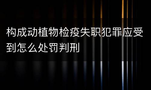 构成动植物检疫失职犯罪应受到怎么处罚判刑