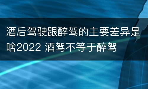 酒后驾驶跟醉驾的主要差异是啥2022 酒驾不等于醉驾