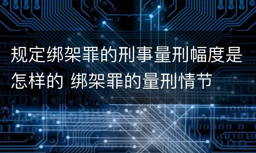 规定绑架罪的刑事量刑幅度是怎样的 绑架罪的量刑情节