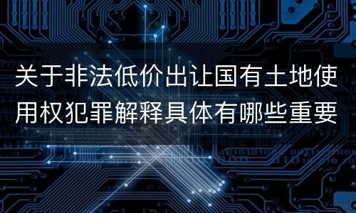 关于非法低价出让国有土地使用权犯罪解释具体有哪些重要内容