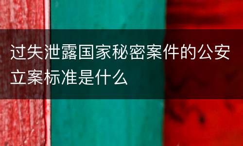 过失泄露国家秘密案件的公安立案标准是什么