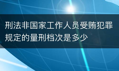 刑法非国家工作人员受贿犯罪规定的量刑档次是多少