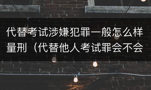 代替考试涉嫌犯罪一般怎么样量刑（代替他人考试罪会不会逮捕）