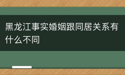 黑龙江事实婚姻跟同居关系有什么不同