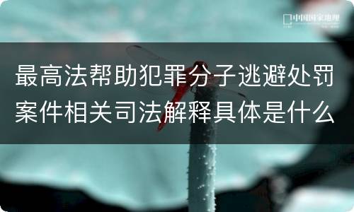 最高法帮助犯罪分子逃避处罚案件相关司法解释具体是什么主要内容