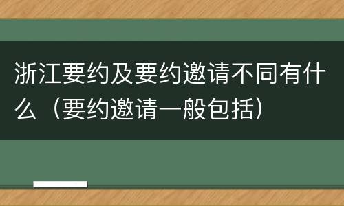 浙江要约及要约邀请不同有什么（要约邀请一般包括）