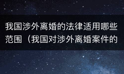 我国涉外离婚的法律适用哪些范围（我国对涉外离婚案件的处理原则）