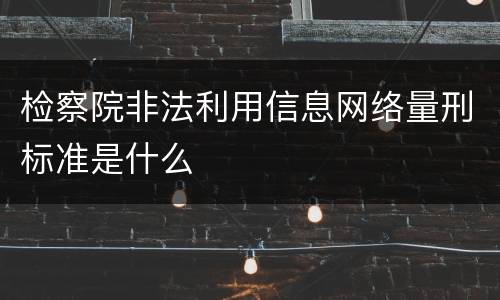 检察院非法利用信息网络量刑标准是什么