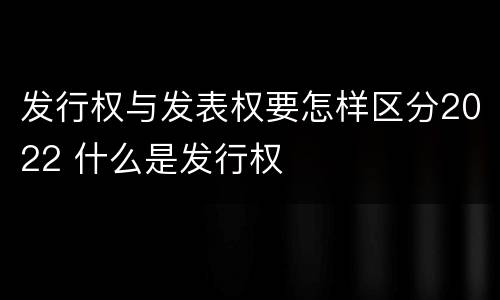 发行权与发表权要怎样区分2022 什么是发行权