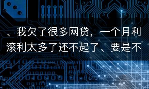 、我欠了很多网贷，一个月利滚利太多了还不起了、要是不还会有什么后果