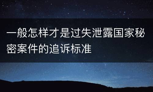 一般怎样才是过失泄露国家秘密案件的追诉标准