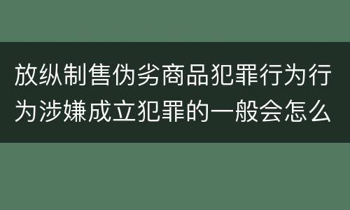 放纵制售伪劣商品犯罪行为行为涉嫌成立犯罪的一般会怎么追究法律责任