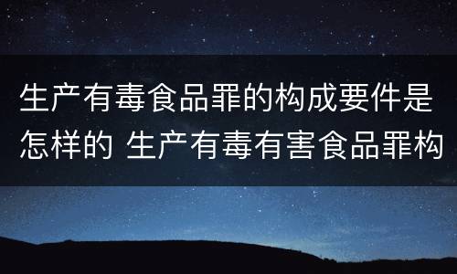 生产有毒食品罪的构成要件是怎样的 生产有毒有害食品罪构成要件