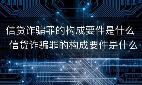 信贷诈骗罪的构成要件是什么 信贷诈骗罪的构成要件是什么呢