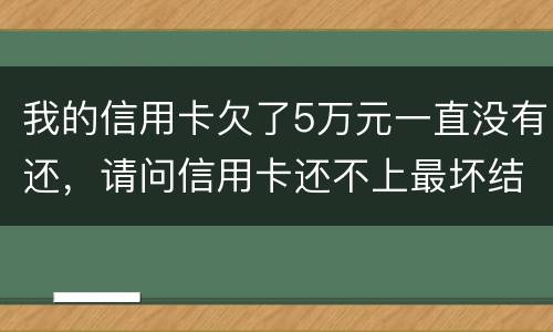 我的信用卡欠了5万元一直没有还，请问信用卡还不上最坏结果是什么