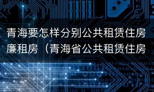 青海要怎样分别公共租赁住房廉租房（青海省公共租赁住房管理办法）