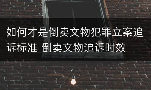 如何才是倒卖文物犯罪立案追诉标准 倒卖文物追诉时效