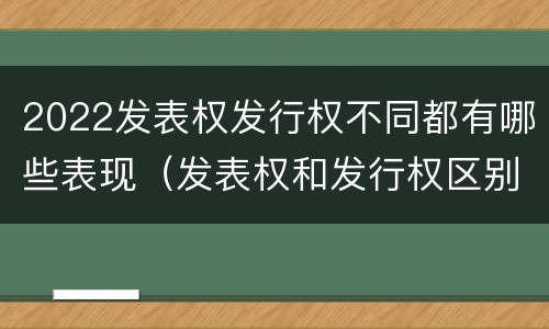 2022发表权发行权不同都有哪些表现（发表权和发行权区别）