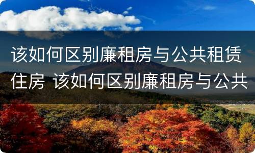 该如何区别廉租房与公共租赁住房 该如何区别廉租房与公共租赁住房的区别