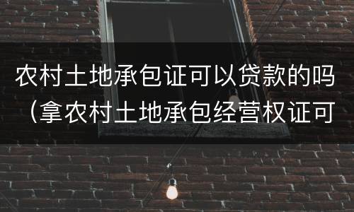 农村土地承包证可以贷款的吗（拿农村土地承包经营权证可以贷款吗）