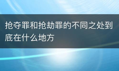 抢夺罪和抢劫罪的不同之处到底在什么地方