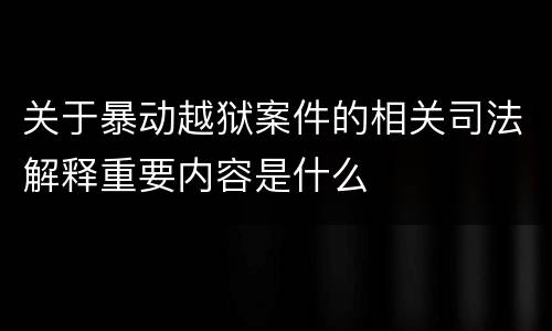 关于暴动越狱案件的相关司法解释重要内容是什么