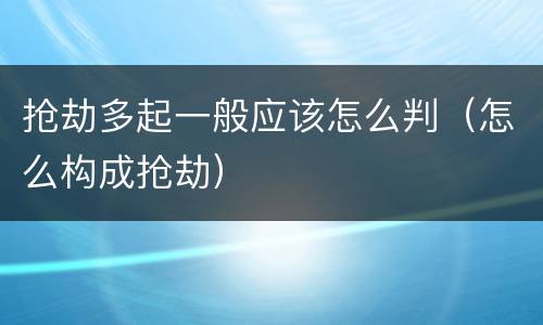 抢劫多起一般应该怎么判（怎么构成抢劫）