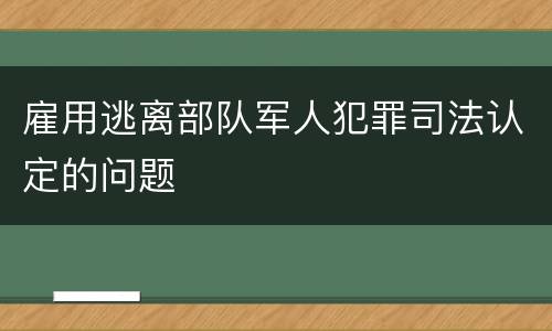 雇用逃离部队军人犯罪司法认定的问题