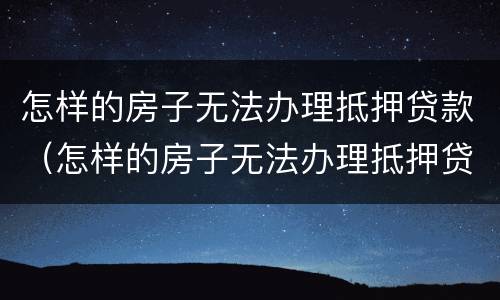 怎样的房子无法办理抵押贷款（怎样的房子无法办理抵押贷款呢）