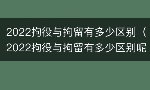 2022拘役与拘留有多少区别（2022拘役与拘留有多少区别呢）