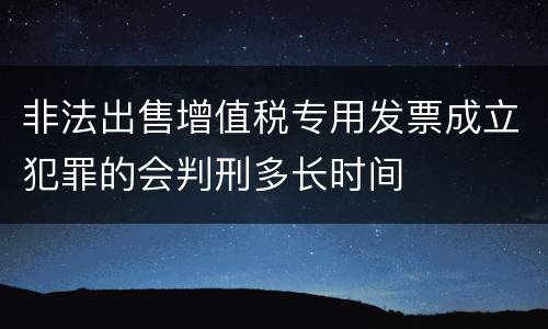 非法出售增值税专用发票成立犯罪的会判刑多长时间