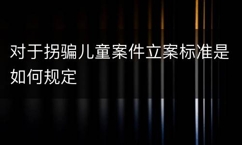 对于拐骗儿童案件立案标准是如何规定