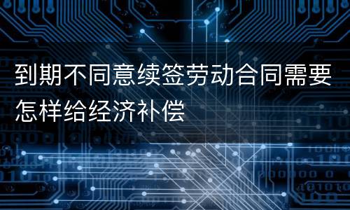 到期不同意续签劳动合同需要怎样给经济补偿