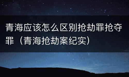 青海应该怎么区别抢劫罪抢夺罪（青海抢劫案纪实）