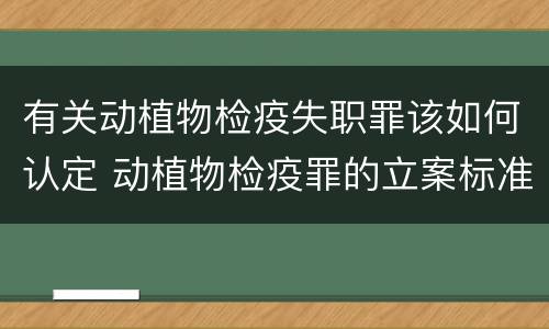 有关动植物检疫失职罪该如何认定 动植物检疫罪的立案标准